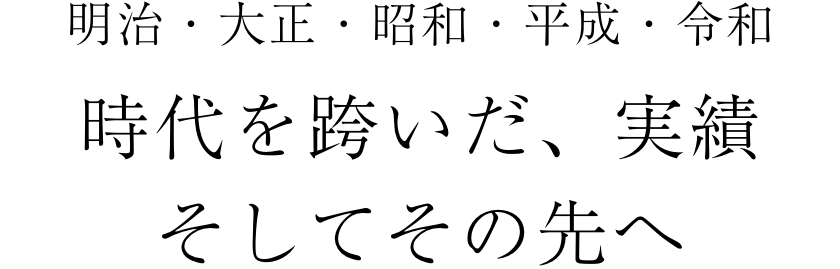 明治・大正・昭和・平成・令和 時代を跨いだ、実績 そしてその先へ