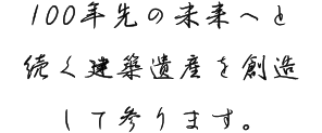 100年先の未来へと続く建築遺産を創造して参ります。