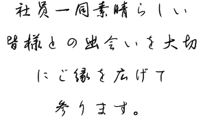 社員一同素晴らしい皆様との出会いを大切にご縁を広げて参ります。